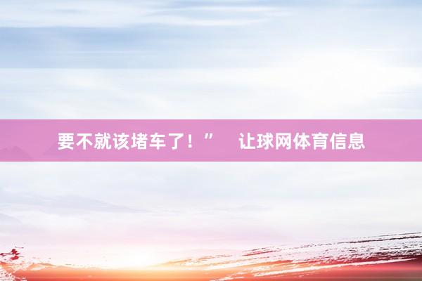 要不就该堵车了！”    让球网体育信息