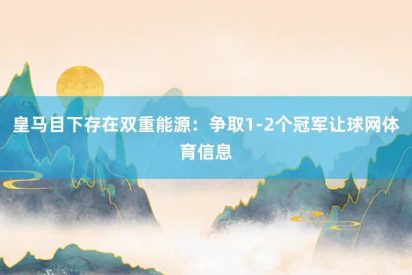 皇马目下存在双重能源：争取1-2个冠军让球网体育信息