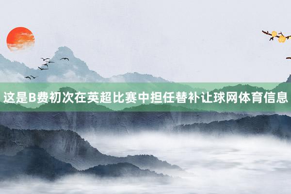 这是B费初次在英超比赛中担任替补让球网体育信息