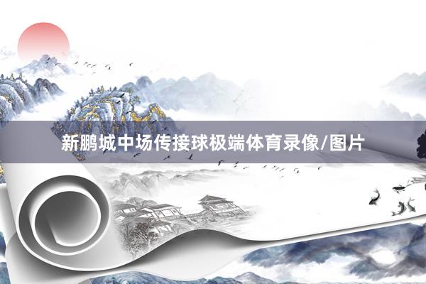 新鹏城中场传接球极端体育录像/图片