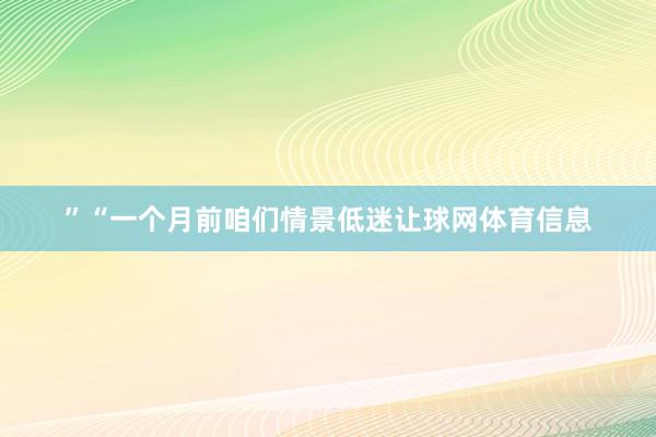 ”“一个月前咱们情景低迷让球网体育信息