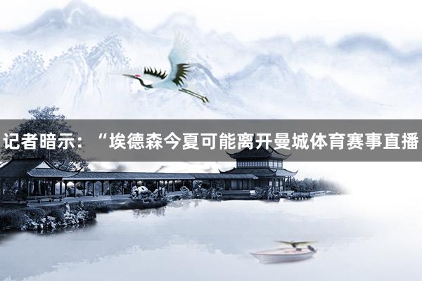 记者暗示：“埃德森今夏可能离开曼城体育赛事直播