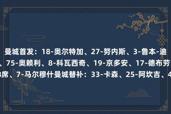 曼城首发：18-奥尔特加、27-努内斯、3-鲁本-迪亚斯、24-格瓦迪奥尔、75-奥赖利、8-科瓦西奇、19-京多安、17-德布劳内、87-麦卡蒂、20-B席、7-马尔穆什曼城替补：33-卡森、25-阿坎吉、45-胡桑诺夫、82-刘易斯、10-格拉利什、14-尼科-冈萨雷斯、47-福登、11-多库、26-萨维尼奥维拉首发：23-马丁内斯、2-卡什、4-孔萨、14-保-托雷斯、12-迪涅、24-奥纳纳、44-卡马拉、8-蒂莱曼斯、41-拉姆塞、27-罗杰斯、9-拉什福德维拉替补：25-奥尔森、3-迪萨西、16-安德烈斯-加西亚、22-马特森、6-巴克利、7-麦金、11-沃特金斯、17-马伦、21-阿森西奥【赛前信息】    体育录像/图片