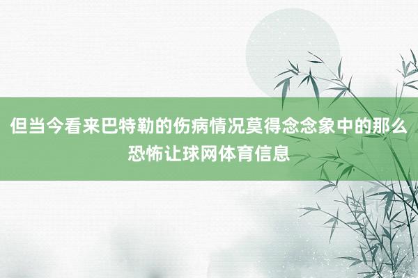 但当今看来巴特勒的伤病情况莫得念念象中的那么恐怖让球网体育信息