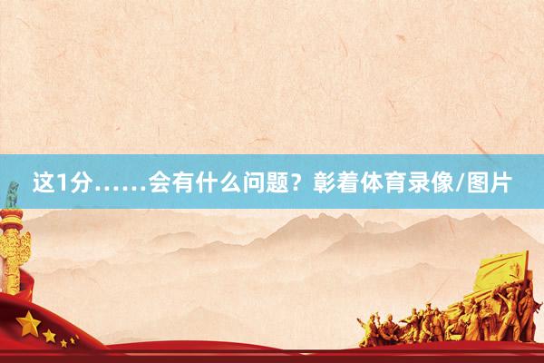这1分……会有什么问题？彰着体育录像/图片