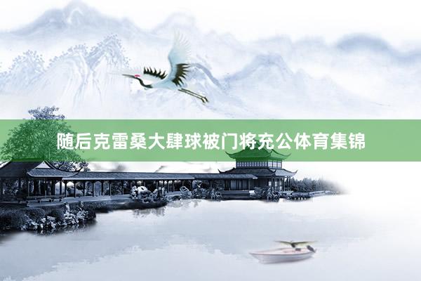 随后克雷桑大肆球被门将充公体育集锦