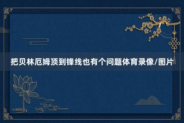 把贝林厄姆顶到锋线也有个问题体育录像/图片