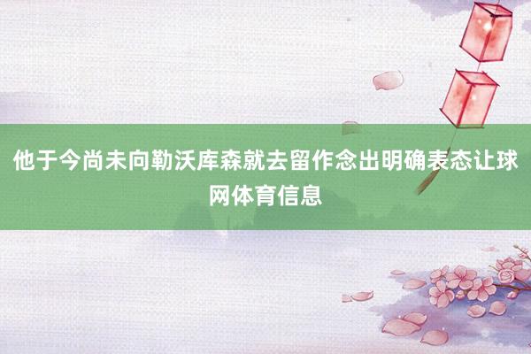 他于今尚未向勒沃库森就去留作念出明确表态让球网体育信息