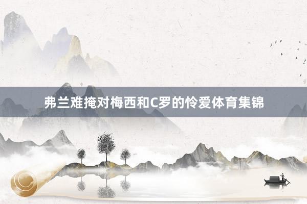 弗兰难掩对梅西和C罗的怜爱体育集锦