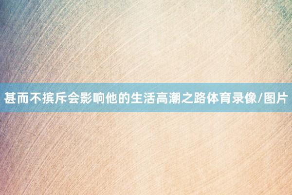 甚而不摈斥会影响他的生活高潮之路体育录像/图片