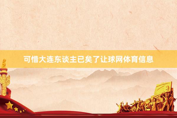 可惜大连东谈主已矣了让球网体育信息
