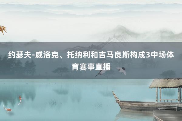 约瑟夫-威洛克、托纳利和吉马良斯构成3中场体育赛事直播