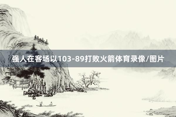 强人在客场以103-89打败火箭体育录像/图片