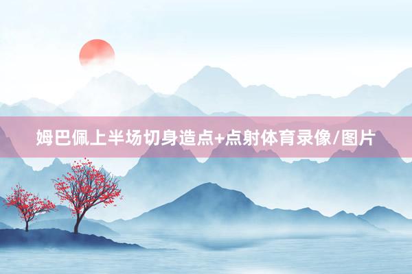 姆巴佩上半场切身造点+点射体育录像/图片
