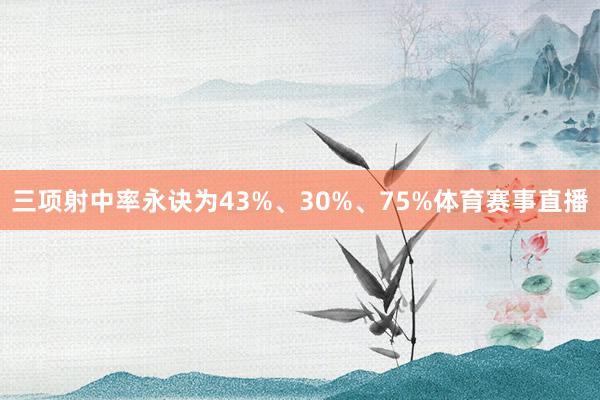 三项射中率永诀为43%、30%、75%体育赛事直播