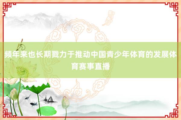 频年来也长期戮力于推动中国青少年体育的发展体育赛事直播