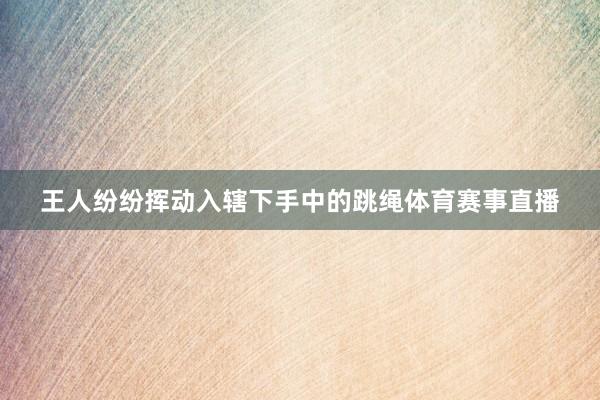 王人纷纷挥动入辖下手中的跳绳体育赛事直播