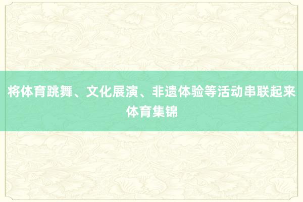 将体育跳舞、文化展演、非遗体验等活动串联起来体育集锦
