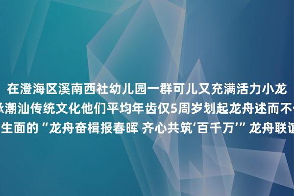 在澄海区溪南西社幼儿园一群可儿又充满活力小龙舟手以童真和饶恕传承潮汕传统文化他们平均年齿仅5周岁划起龙舟述而不作5月11日一场别开生面的“龙舟奋楫报春晖 齐心共筑‘百千万’”龙舟联谊赛在澄海区东里镇大围村举行来自东里镇大围村、明德村及溪南镇北社村的三支龙舟队蛮横角逐以竞渡之姿展现合作拼搏的龙舟精神端午佳节相近潮阳区和平镇新龙社区的大前溪再度响起淆乱的龙舟战饱读本年社区不时举办龙舟赛11个房社的34支队列连日来组织历练队员们在露出的河谈中挥桨击水这场承载近200年历史的习惯行径成为社区“百千万工程”见效的天真注脚近日法属留尼汪岛勒波尔市市长奥利维耶·霍罗代表团一瞥到访汕头市龙舟开通协会围绕龙舟文化及干系边界开展深度疏通行径中勒波尔市市长奥利维耶·霍罗一瞥现场不雅摩了汕头市水上开通中心龙舟、皮划艇、赛艇历练展示并切躯壳验了陆上荡舟等式样每年的农历三月启动至农历八月中秋赛龙舟行径会在不同地区接连献技与此同期赛龙舟也发展出多种不同样子不雅赏性与竞技性抑止增强要看上一场阵容磅礴的龙舟赛智商把节日氛围拉满！去哪看去哪玩最佳呢？2025汕头龙舟赛汇总金平区澄海区潮南区潮阳区（具体行径安排以现场为准）水波已漾群龙竞渡这个龙舟月快奴婢龙舟“乘风破浪”切躯壳验一下汕头饶恕吧！ 发布于：广东省体育录像/图片