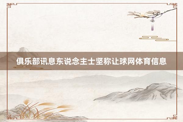 俱乐部讯息东说念主士坚称让球网体育信息