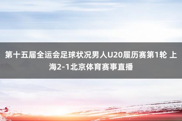 第十五届全运会足球状况男人U20履历赛第1轮 上海2-1北京体育赛事直播