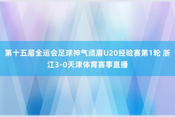 第十五届全运会足球神气须眉U20经验赛第1轮 浙江3-0天津体育赛事直播