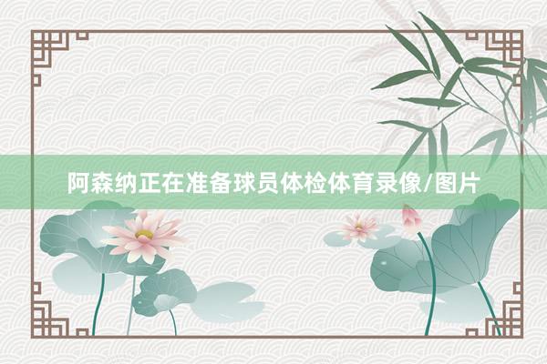 阿森纳正在准备球员体检体育录像/图片