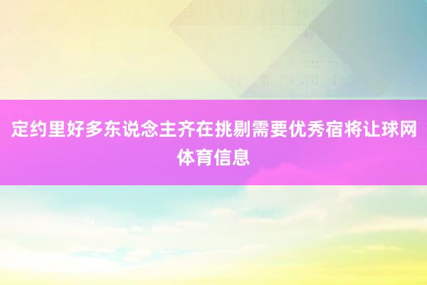 定约里好多东说念主齐在挑剔需要优秀宿将让球网体育信息
