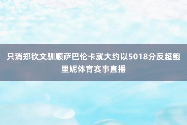 只消郑钦文驯顺萨巴伦卡就大约以5018分反超鲍里妮体育赛事直播