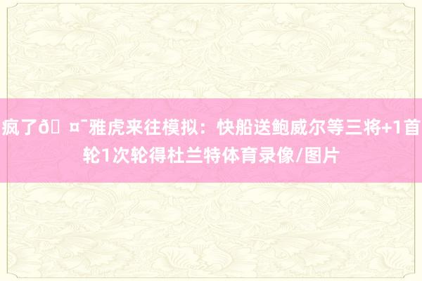 疯了🤯雅虎来往模拟：快船送鲍威尔等三将+1首轮1次轮得杜兰特体育录像/图片