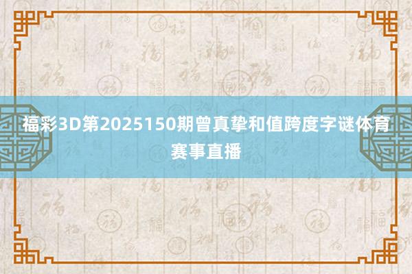 福彩3D第2025150期曾真挚和值跨度字谜体育赛事直播