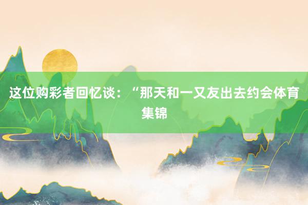 这位购彩者回忆谈：“那天和一又友出去约会体育集锦