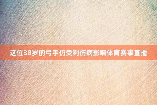 这位38岁的弓手仍受到伤病影响体育赛事直播