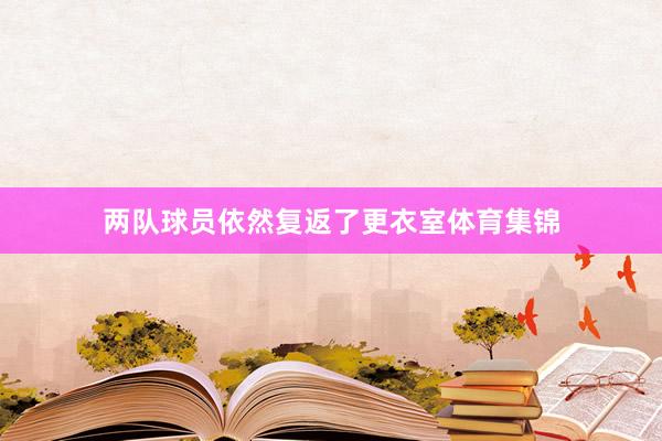 两队球员依然复返了更衣室体育集锦