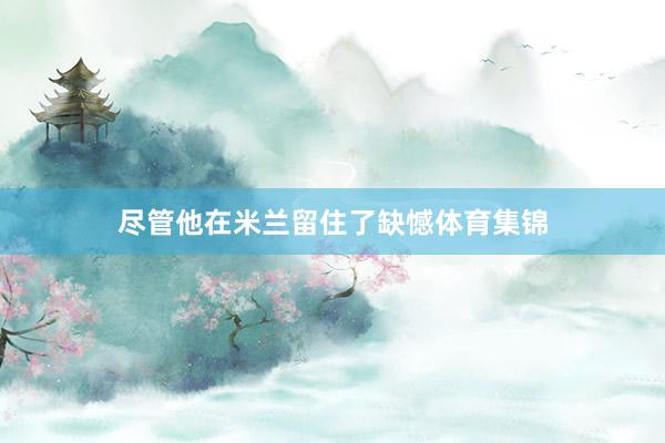 尽管他在米兰留住了缺憾体育集锦