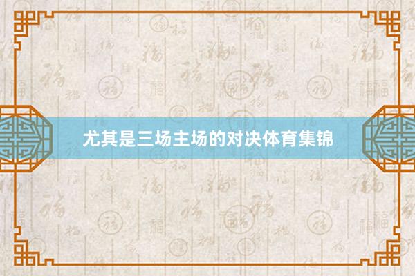 尤其是三场主场的对决体育集锦