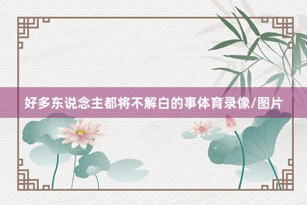 好多东说念主都将不解白的事体育录像/图片