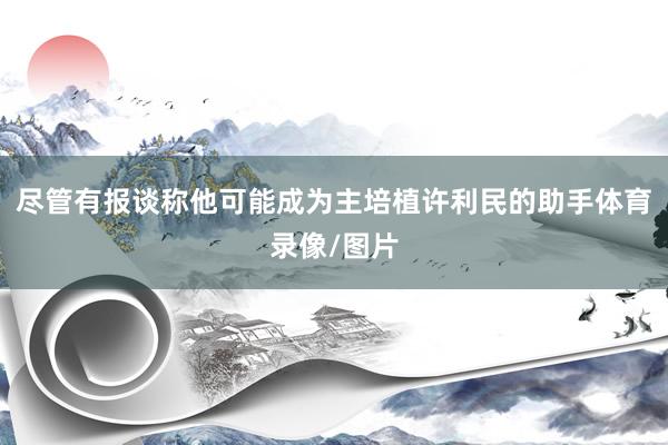 尽管有报谈称他可能成为主培植许利民的助手体育录像/图片