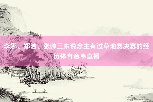 李娜、郑洁、张帅三东说念主有过草地赛决赛的经历体育赛事直播