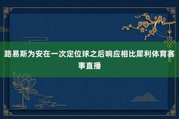 路易斯为安在一次定位球之后响应相比犀利体育赛事直播