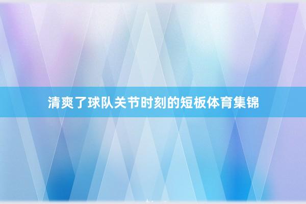 清爽了球队关节时刻的短板体育集锦