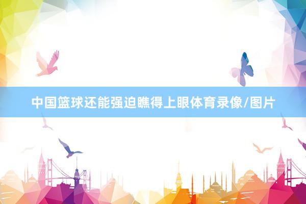 中国篮球还能强迫瞧得上眼体育录像/图片