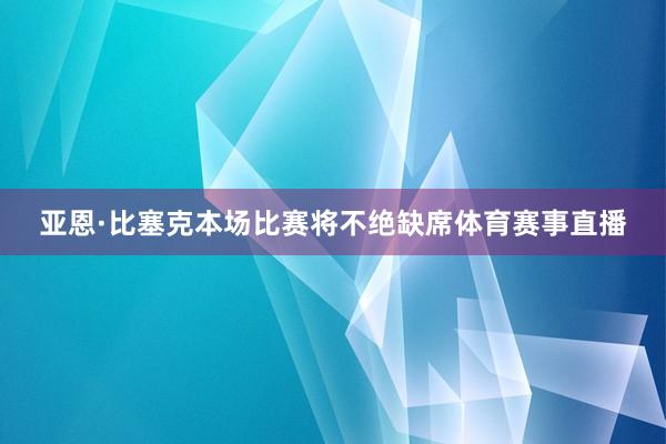 亚恩·比塞克本场比赛将不绝缺席体育赛事直播