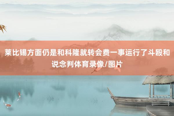 莱比锡方面仍是和科隆就转会费一事运行了斗殴和说念判体育录像/图片