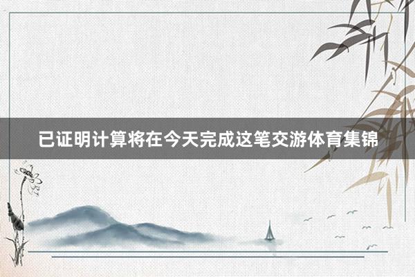 已证明计算将在今天完成这笔交游体育集锦
