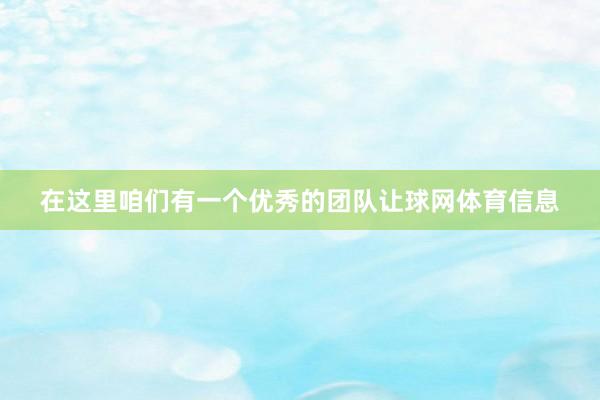 在这里咱们有一个优秀的团队让球网体育信息