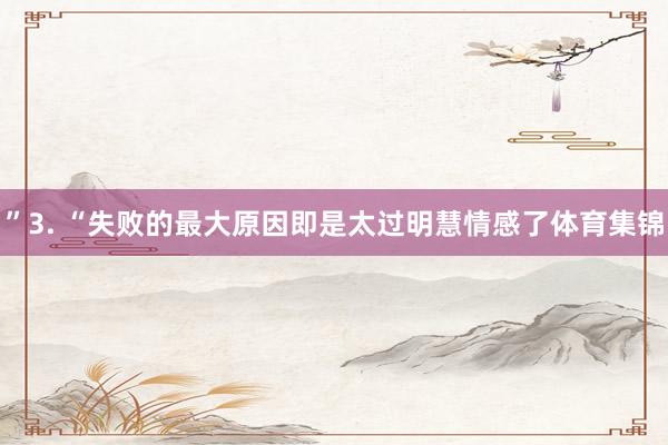 ”3. “失败的最大原因即是太过明慧情感了体育集锦