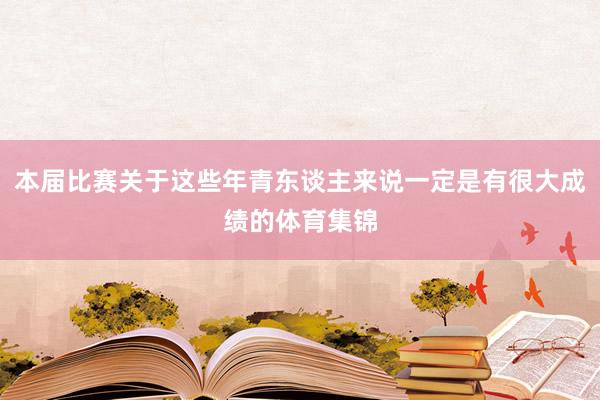 本届比赛关于这些年青东谈主来说一定是有很大成绩的体育集锦