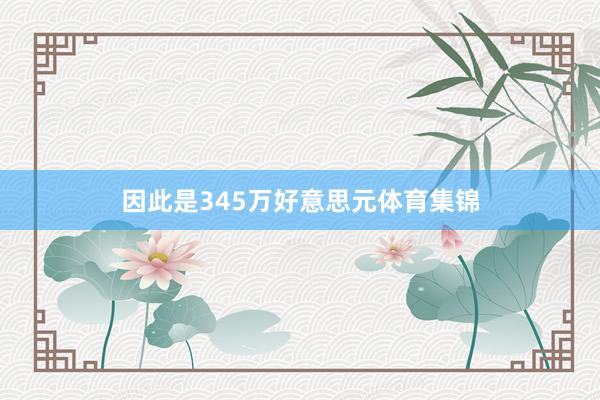 因此是345万好意思元体育集锦