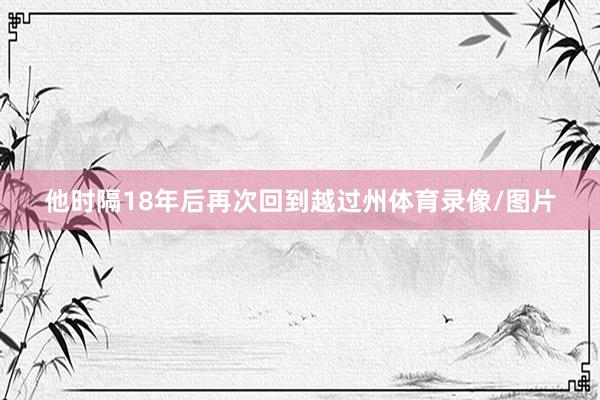 他时隔18年后再次回到越过州体育录像/图片
